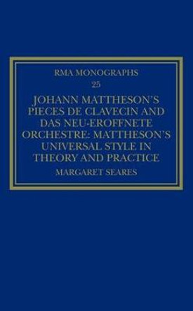 Johann Mattheson's Pieces de clavecin and Das neu-eroeffnete Orchestre: Mattheson's Universal Style in Theory and Practice by Margaret Seares