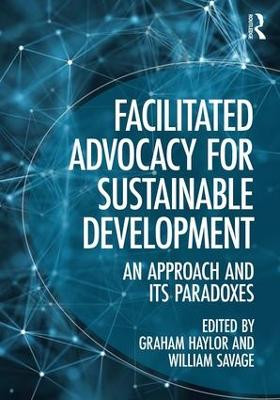 Facilitated Advocacy for Sustainable Development: An Approach and Its Paradoxes Graham Haylor 9781472481092