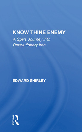 Know Thine Enemy: A Spy's Journey Into Revolutionary Iran by Edward Shirley 9780367156985