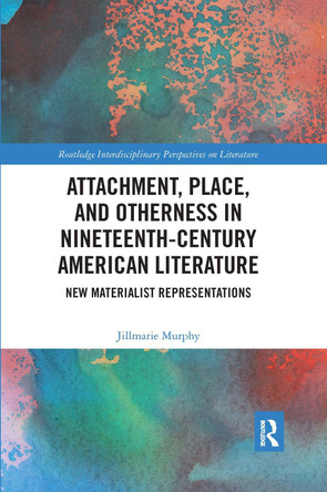 Attachment, Place, and Otherness in Nineteenth-Century American Literature: New Materialist Representations by Jillmarie Murphy 9780367667184