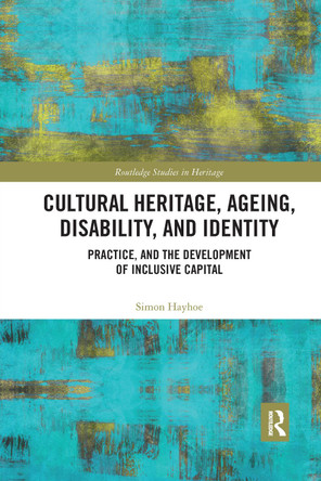 Cultural Heritage, Ageing, Disability, and Identity: Practice, and the development of inclusive capital by Simon Hayhoe 9780367730178