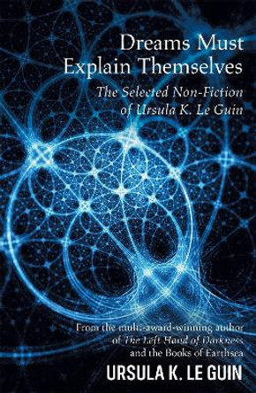 Dreams Must Explain Themselves: The Selected Non-Fiction of Ursula K. Le Guin by Ursula K. Le Guin