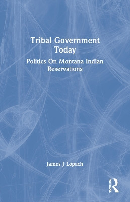 Tribal Government Today: Politics On Montana Indian Reservations by James J Lopach 9780367214913