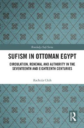 Sufism in Ottoman Egypt: Circulation, Renewal and Authority in the Seventeenth and Eighteenth Centuries by Rachida Chih 9780367730451