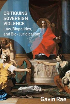 Critiquing Sovereign Violence: Law, Biopolitics, Bio-Juridicalism by Gavin Rae