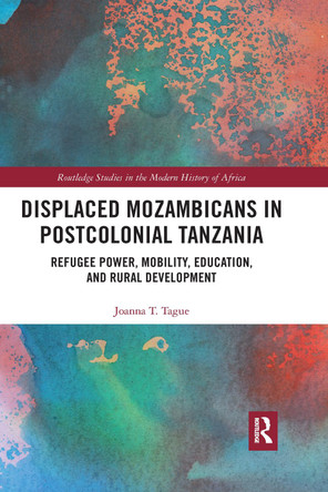 Displaced Mozambicans in Postcolonial Tanzania: Refugee Power, Mobility, Education, and Rural Development by Joanna T. Tague 9780367732080