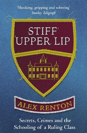 Stiff Upper Lip: Secrets, Crimes and the Schooling of a Ruling Class by Alex Renton