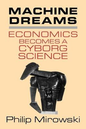 Machine Dreams: Economics Becomes a Cyborg Science by Philip Mirowski