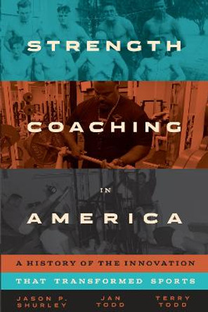 Strength Coaching in America: A History of the Innovation That Transformed Sports by Jason P. Shurley