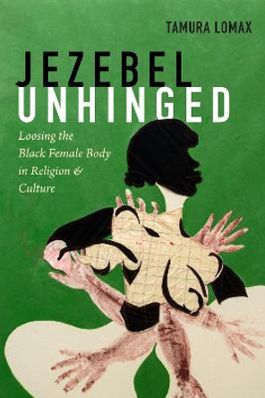 Jezebel Unhinged: Loosing the Black Female Body in Religion and Culture by Tamura Lomax