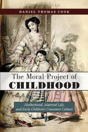 The Moral Project of Childhood: Motherhood, Material Life, and Early Children's Consumer Culture by Daniel Thomas Cook