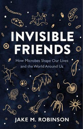 Invisible Friends: How Microbes Shape Our Lives and the World Around Us Jake Robinson 9781784275686