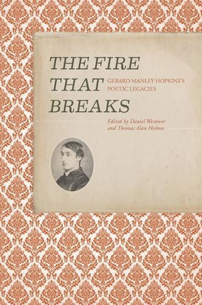 The Fire that Breaks: Gerard Manley Hopkins’s Poetic Legacies Daniel Westover 9781638041740