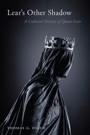 Lear's Other Shadow: A Cultural History of Queen Lear Thomas G Olsen 9781644533550