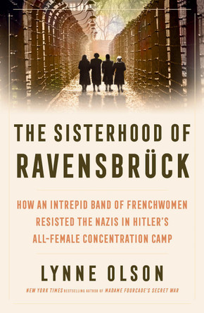 The Sisterhood of Ravensbrück: how an intrepid band of Frenchwomen resisted the Nazis in Hitler’s all-female concentration camp Lynne Olson 9781917189118