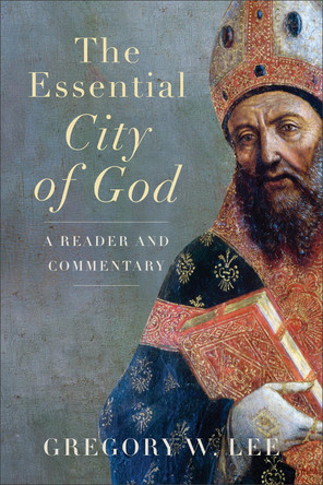 The Essential City of God: A Reader and Commentary Gregory W Lee 9781540967107