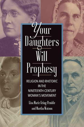 Your Daughters Will Prophesy: Religion and Rhetoric in the Nineteenth-Century Woman's Movement Associate Professor Lisa Marie Gring-Pemble 9781643365671
