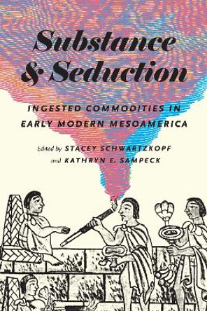 Substance and Seduction: Ingested Commodities in Early Modern Mesoamerica by Stacey Schwartzkopf