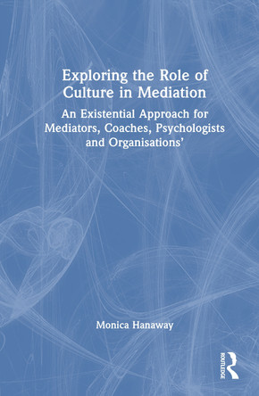 Exploring the Role of Culture in Mediation: An Existential Approach for Mediators, Coaches, Psychologists and Organisations’ Monica Hanaway 9781032867335