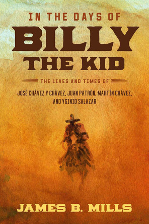 In the Days of Billy the Kid: The Lives and Times of José Chávez Y Chávez, Juan Patrón, Martín Chávez, and Yginio Salazar James B Mills 9781574419627