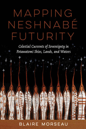 Mapping Neshnabé Futurity: Celestial Currents of Sovereignty in Potawatomi Skies, Lands, and Waters Blaire Morseau 9780816553143