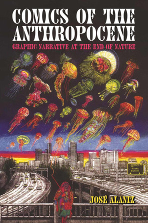 Comics of the Anthropocene: Graphic Narrative at the End of Nature José Alaniz 9781496857736