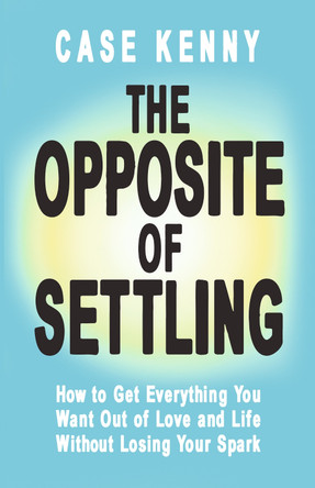 The Opposite of Settling: How to Get Everything You Want out of Love and Life without Losing Your Spark Case Kenny 9781401995911