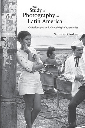 The Study of Photography in Latin America: Critical Insights and Methodological Approaches Nathanial Gardner 9780826368102