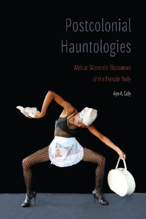 Postcolonial Hauntologies: African Women's Discourses of the Female Body by Ayo A. Coly