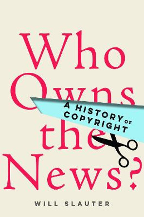 Who Owns the News?: A History of Copyright by Will Slauter