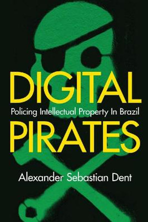 Digital Pirates: Policing Intellectual Property in Brazil by Alexander Sebastian Dent