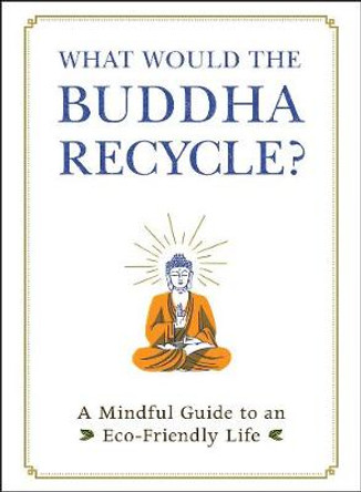 What Would the Buddha Recycle?: A Mindful Guide to an Eco-Friendly Life by Adams Media