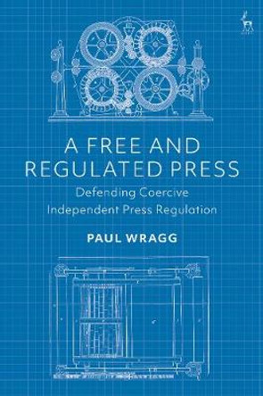 A Free and Regulated Press: Defending Coercive Independent Press Regulation by Paul Wragg