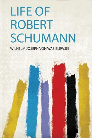Life of Robert Schumann by Wilhelm Joseph Von Wasielewski 9780461699838