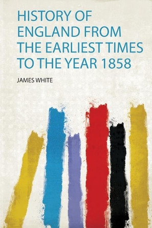 History of England from the Earliest Times to the Year 1858 by James White 9780371775479