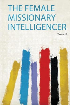 The Female Missionary Intelligencer: Volume 18 by HardPress 9780371221082