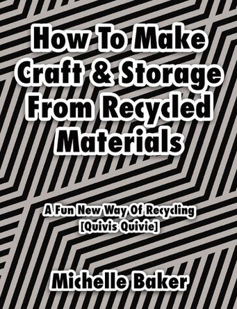 How to Make Craft & Storage From Recycled Materials: A Fun New Way of Recycling by Michelle Baker 9780228820437
