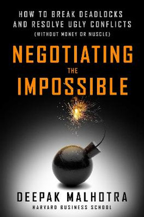 Negotiating the Impossible: How to Break Deadlocks and Resolve Ugly Conflicts (without Money or Muscle) by Deepak Malhotra