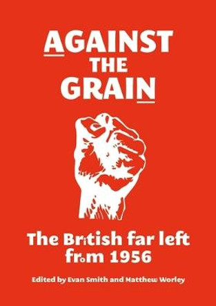 Against the Grain: The British Far Left from 1956 by Evan Smith