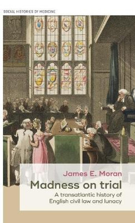 Madness on Trial: A Transatlantic History of English Civil Law and Lunacy by James Moran