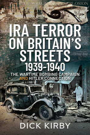 IRA Terror on Britain's Streets 1939-1940: The Wartime Bombing Campaign and Hitler Connection by Dick Kirby