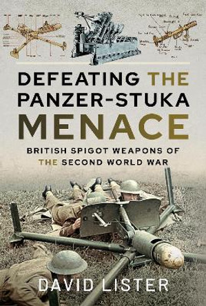 Defeating the Panzer-Stuka Menace: British Spigot Weapons of the Second World War by David Lister