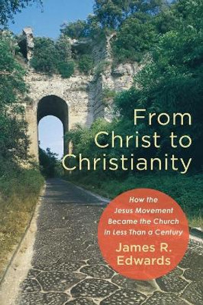 From Christ to Christianity: How the Jesus Movement Became the Church in Less Than a Century by James R. Edwards