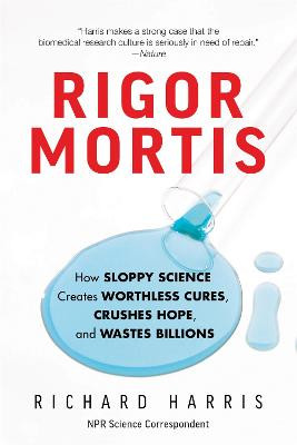Rigor Mortis: How Sloppy Science Creates Worthless Cures, Crushes Hope, and Wastes Billions by Richard Harris