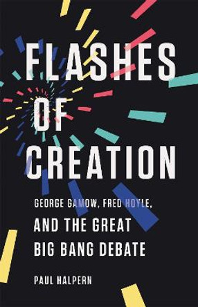 Flashes of Creation: George Gamow, Fred Hoyle, and the Great Big Bang Debate by Paul Halpern