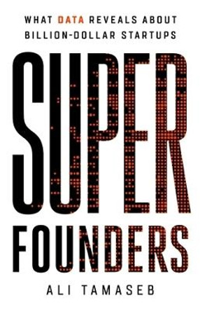 Super Founders: What Data Reveals about Billion-Dollar Startups by Ali Tamaseb