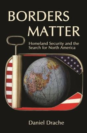 Borders Matter: Homeland Security and the Search for North America by Daniel Drache