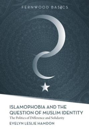 Islamophobia and the Question of Muslim Identity: The Politics of Difference and Solidarity by Evelyn Leslie Hamdon