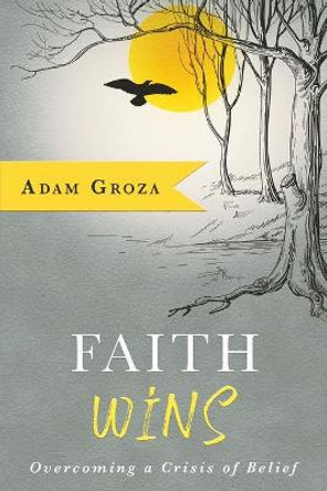 Faith Wins: Overcoming a Crisis of Belief by Adam Groza