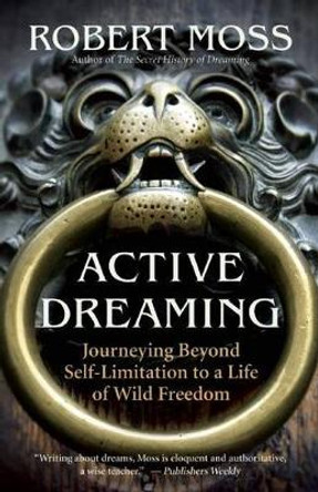 Active Dreaming: Journeying Beyond Self-limitation to a Life of Wild Freedom by Robert Moss